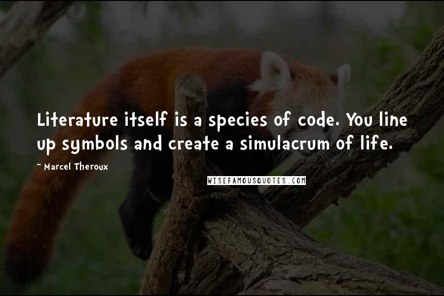 Marcel Theroux quotes: Literature itself is a species of code. You line up symbols and create a simulacrum of life. Marcel Theroux quotes: Literature itself is a species of code. You line up symbols and create a simulacrum of life.