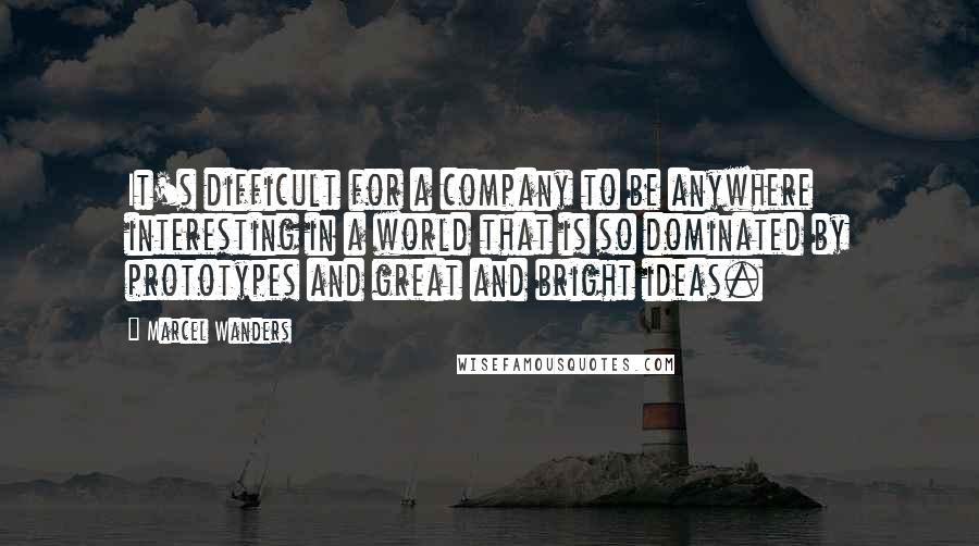 Marcel Wanders quotes: It's difficult for a company to be anywhere interesting in a world that is so dominated by prototypes and great and bright ideas.