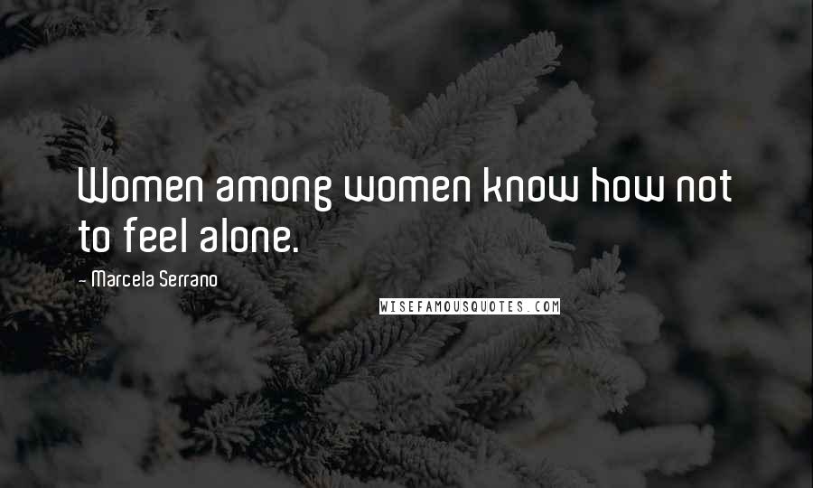 Marcela Serrano quotes: Women among women know how not to feel alone.