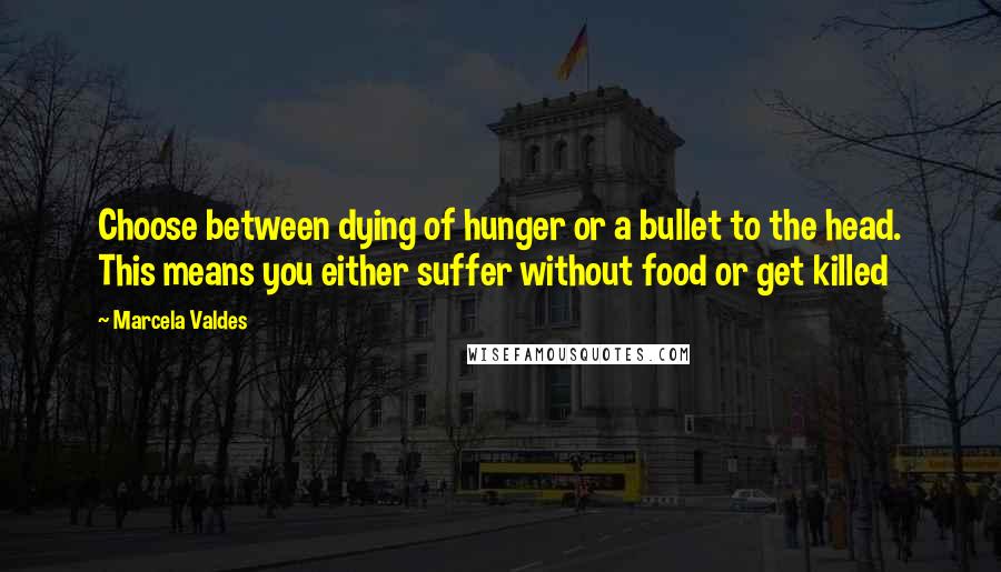 Marcela Valdes quotes: Choose between dying of hunger or a bullet to the head. This means you either suffer without food or get killed