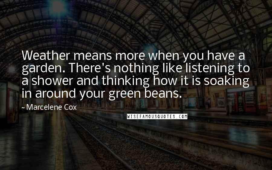 Marcelene Cox quotes: Weather means more when you have a garden. There's nothing like listening to a shower and thinking how it is soaking in around your green beans.