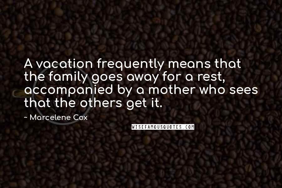 Marcelene Cox quotes: A vacation frequently means that the family goes away for a rest, accompanied by a mother who sees that the others get it.