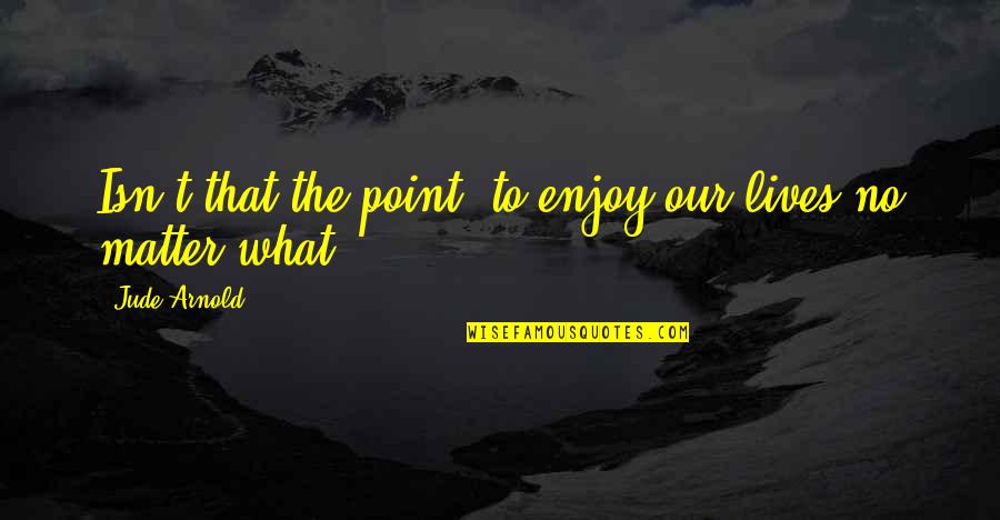 Marcelene Cox Quotes By Jude Arnold: Isn't that the point, to enjoy our lives Marcelene Cox Quotes By Jude Arnold: Isn't that the point, to enjoy our lives