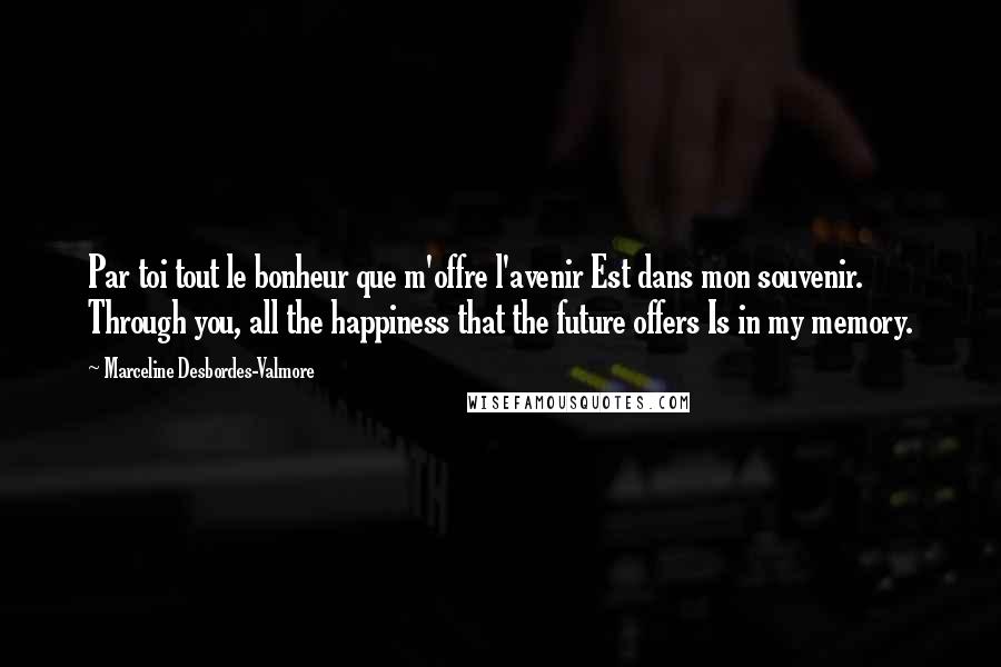 Marceline Desbordes-Valmore quotes: Par toi tout le bonheur que m'offre l'avenir Est dans mon souvenir. Through you, all the happiness that the future offers Is in my memory.