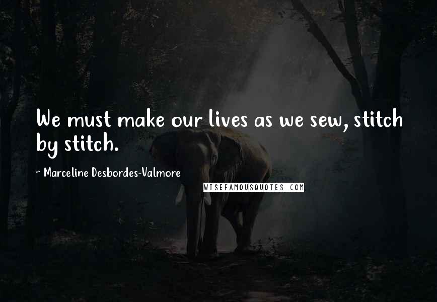 Marceline Desbordes-Valmore quotes: We must make our lives as we sew, stitch by stitch.