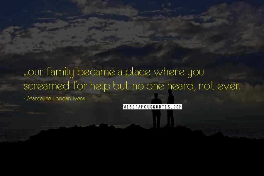 Marceline Loridan-Ivens quotes: ...our family became a place where you screamed for help but no one heard, not ever.