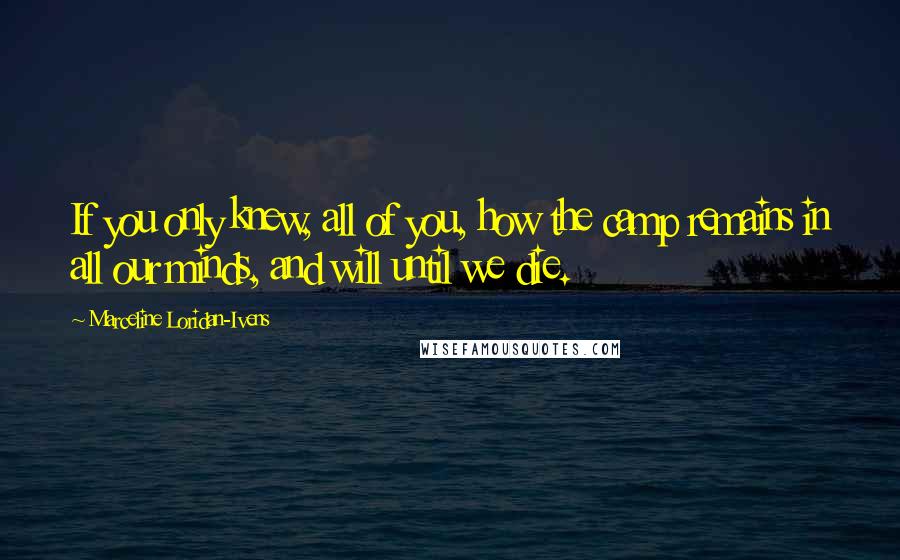 Marceline Loridan-Ivens quotes: If you only knew, all of you, how the camp remains in all our minds, and will until we die.