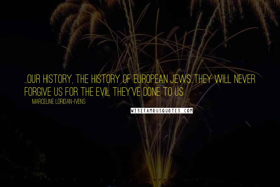 Marceline Loridan-Ivens quotes: ...our history, the history of European Jews...they will never forgive us for the evil they've done to us
