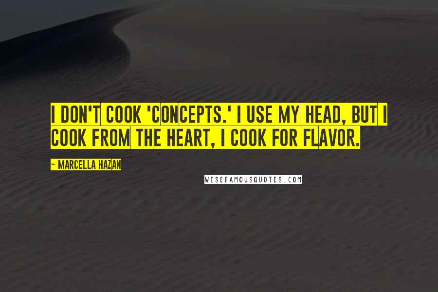 Marcella Hazan quotes: I don't cook 'concepts.' I use my head, but I cook from the heart, I cook for flavor.