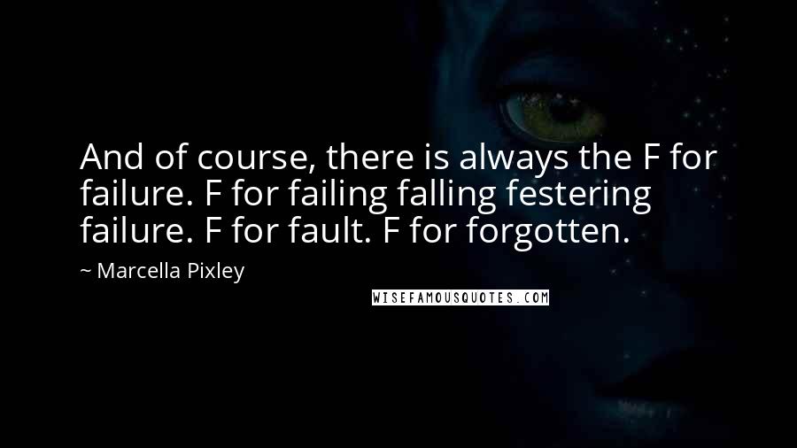 Marcella Pixley quotes: And of course, there is always the F for failure. F for failing falling festering failure. F for fault. F for forgotten.