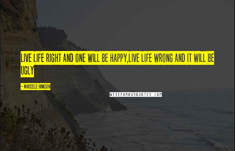 Marcelle Hinkson quotes: Live life right and one will be happy,live life wrong and it will be ugly