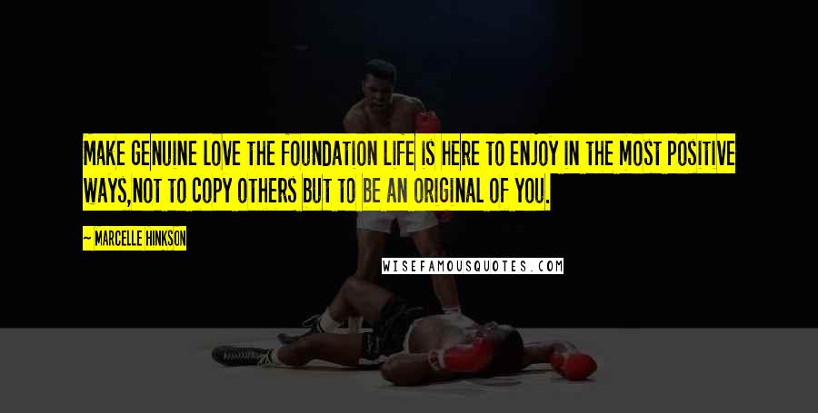 Marcelle Hinkson quotes: Make genuine love the foundation life is here to enjoy in the most positive ways,not to copy others but to be an original of you.