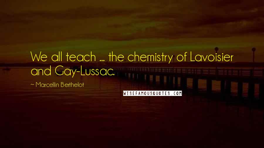 Marcellin Berthelot quotes: We all teach ... the chemistry of Lavoisier and Gay-Lussac.