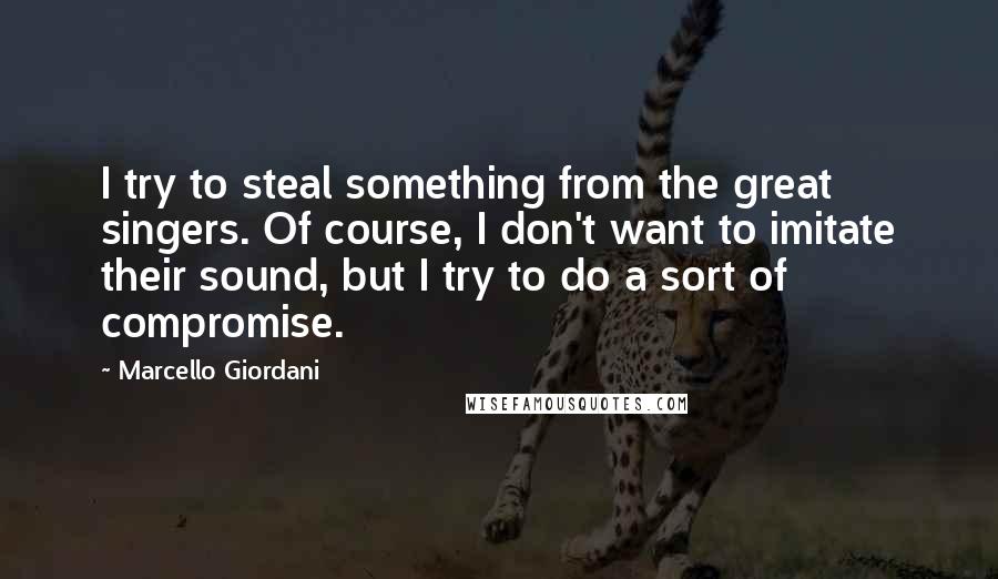 Marcello Giordani quotes: I try to steal something from the great singers. Of course, I don't want to imitate their sound, but I try to do a sort of compromise.