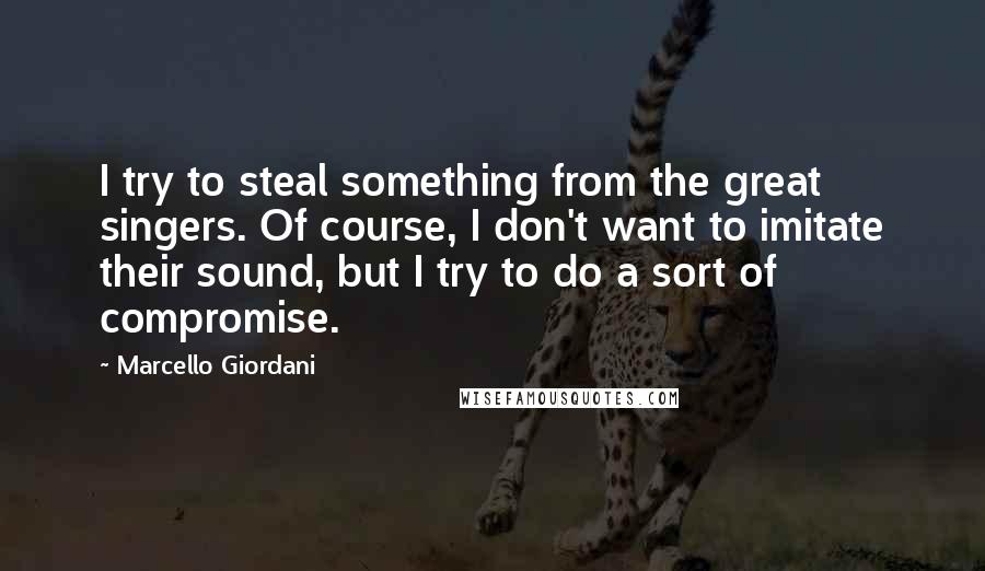 Marcello Giordani quotes: I try to steal something from the great singers. Of course, I don't want to imitate their sound, but I try to do a sort of compromise. Marcello Giordani quotes: I try to steal something from the great singers. Of course, I don't want to imitate their sound, but I try to do a sort of compromise.
