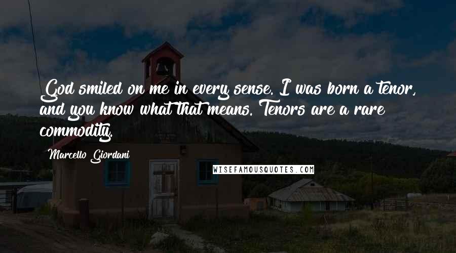 Marcello Giordani quotes: God smiled on me in every sense. I was born a tenor, and you know what that means. Tenors are a rare commodity.