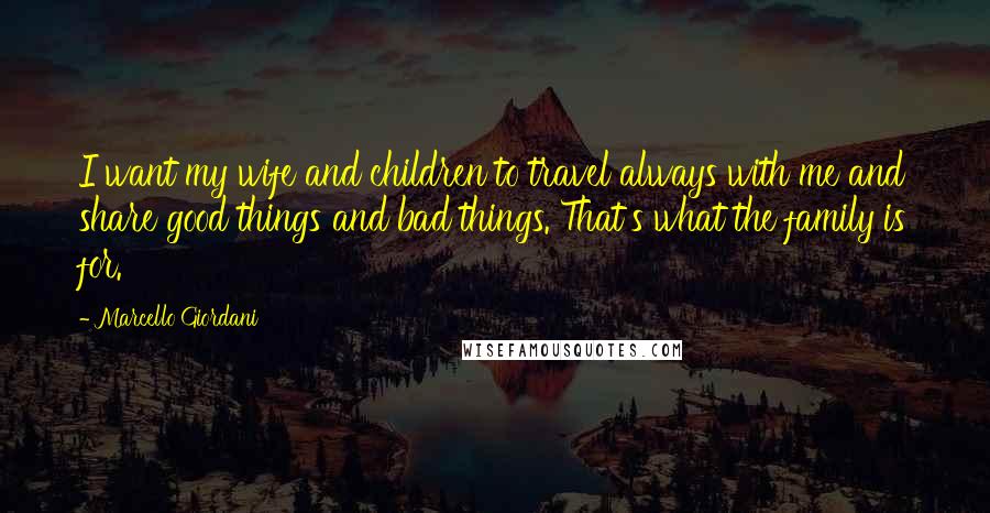 Marcello Giordani quotes: I want my wife and children to travel always with me and share good things and bad things. That's what the family is for. Marcello Giordani quotes: I want my wife and children to travel always with me and share good things and bad things. That's what the family is for.