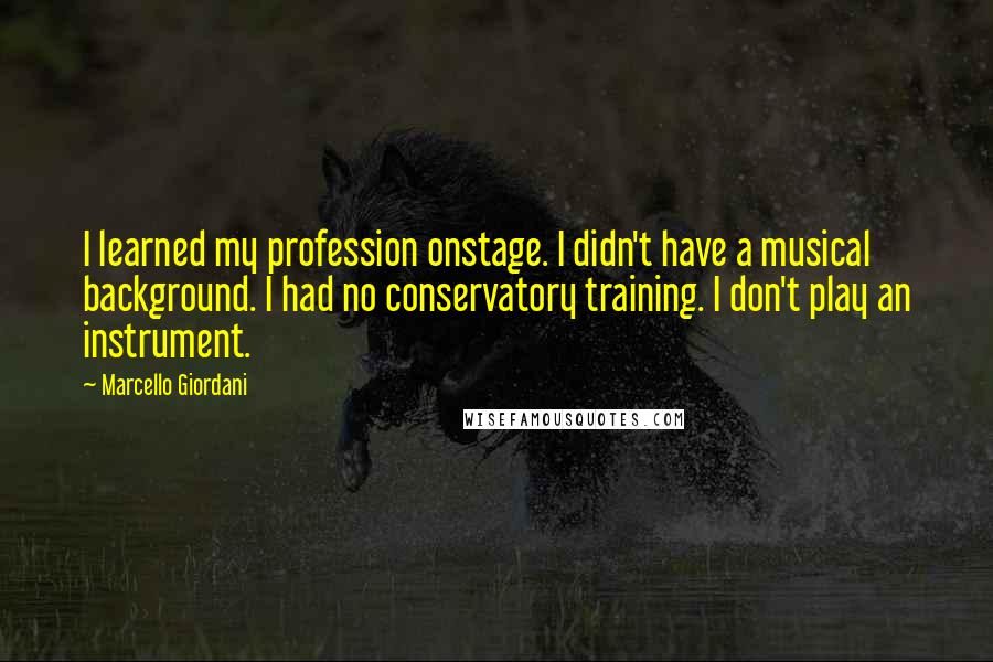 Marcello Giordani quotes: I learned my profession onstage. I didn't have a musical background. I had no conservatory training. I don't play an instrument. Marcello Giordani quotes: I learned my profession onstage. I didn't have a musical background. I had no conservatory training. I don't play an instrument.