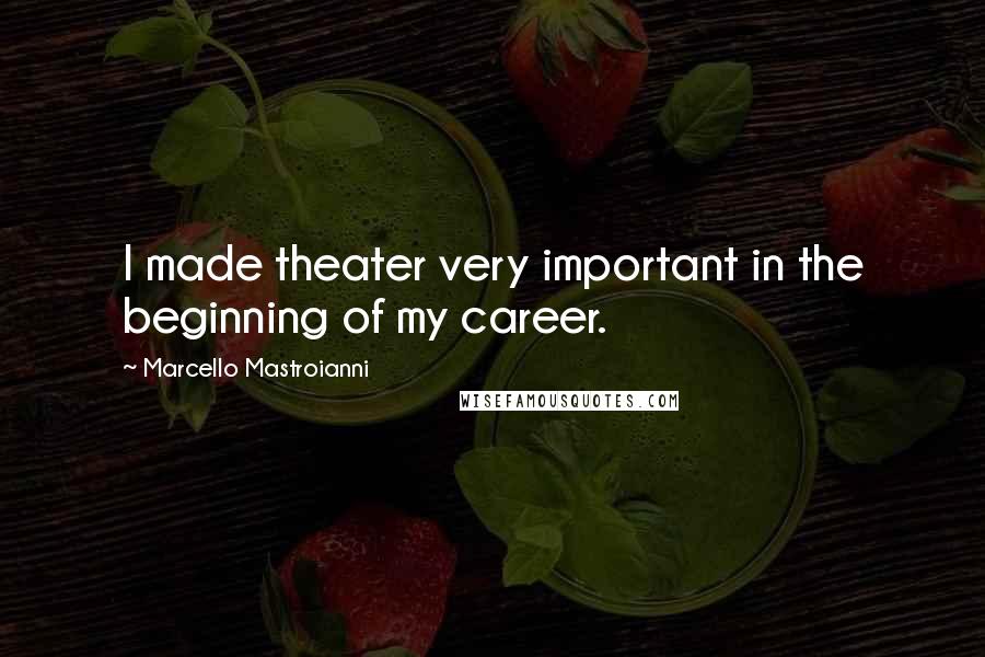 Marcello Mastroianni quotes: I made theater very important in the beginning of my career.