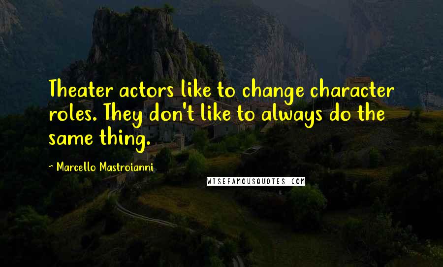 Marcello Mastroianni quotes: Theater actors like to change character roles. They don't like to always do the same thing.