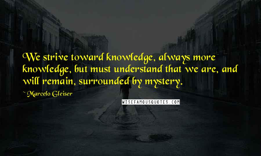 Marcelo Gleiser quotes: We strive toward knowledge, always more knowledge, but must understand that we are, and will remain, surrounded by mystery.