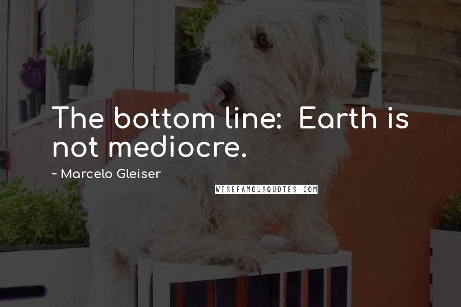 Marcelo Gleiser quotes: The bottom line: Earth is not mediocre.