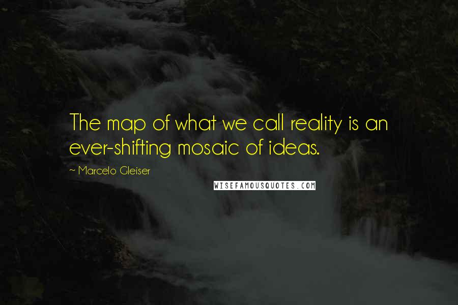 Marcelo Gleiser quotes: The map of what we call reality is an ever-shifting mosaic of ideas.