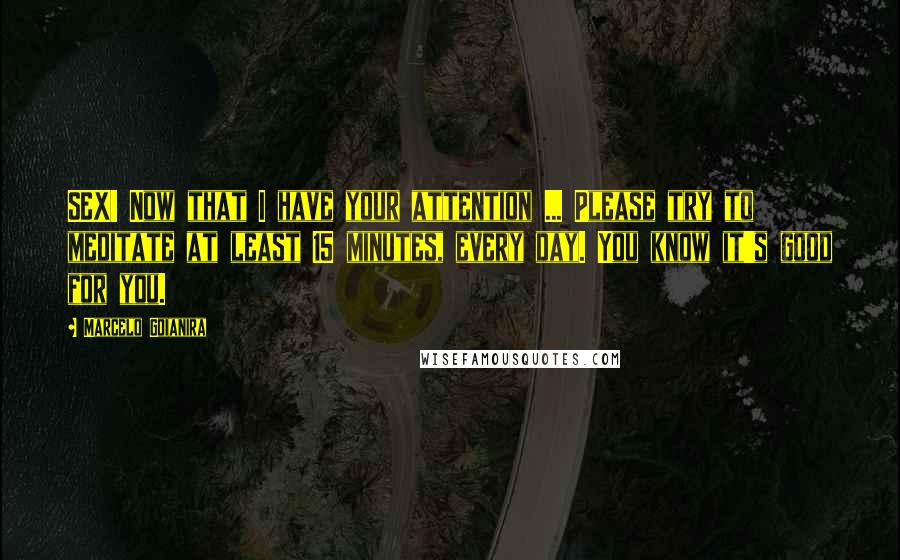 Marcelo Goianira quotes: SEX! Now that I have your attention ... Please try to meditate at least 15 minutes, every day. You know it's good for you.