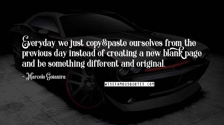 Marcelo Goianira quotes: Everyday we just copy&paste ourselves from the previous day instead of creating a new blank page and be something different and original.