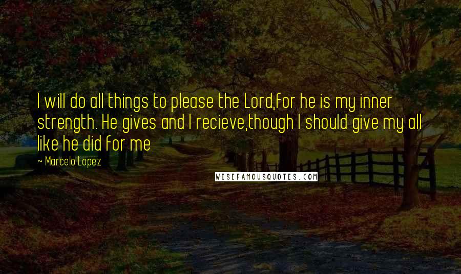 Marcelo Lopez quotes: I will do all things to please the Lord,for he is my inner strength. He gives and I recieve,though I should give my all like he did for me