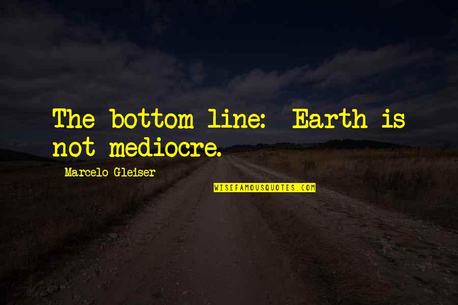 Marcelo Quotes By Marcelo Gleiser: The bottom line: Earth is not mediocre.