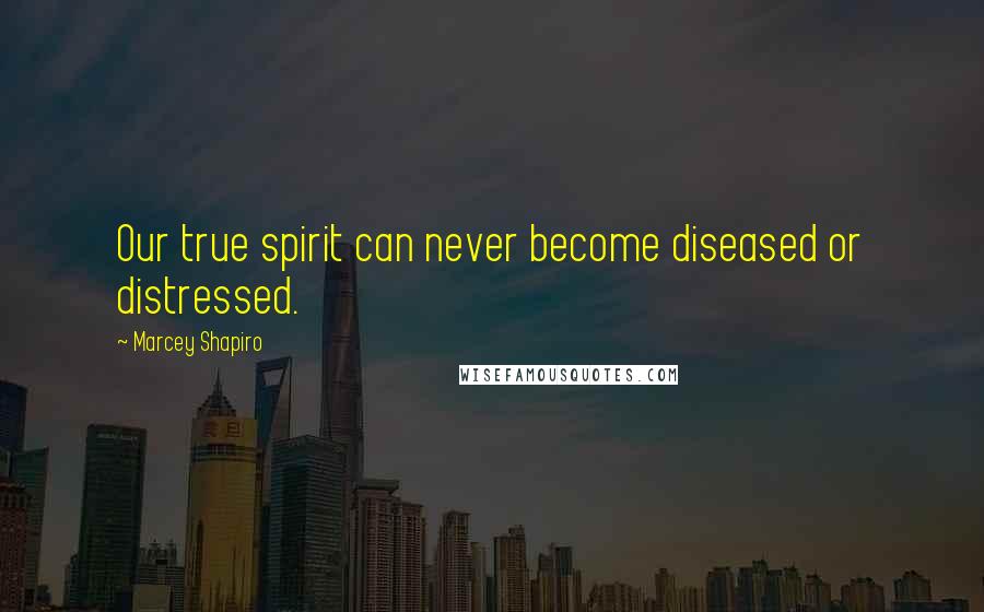 Marcey Shapiro quotes: Our true spirit can never become diseased or distressed.