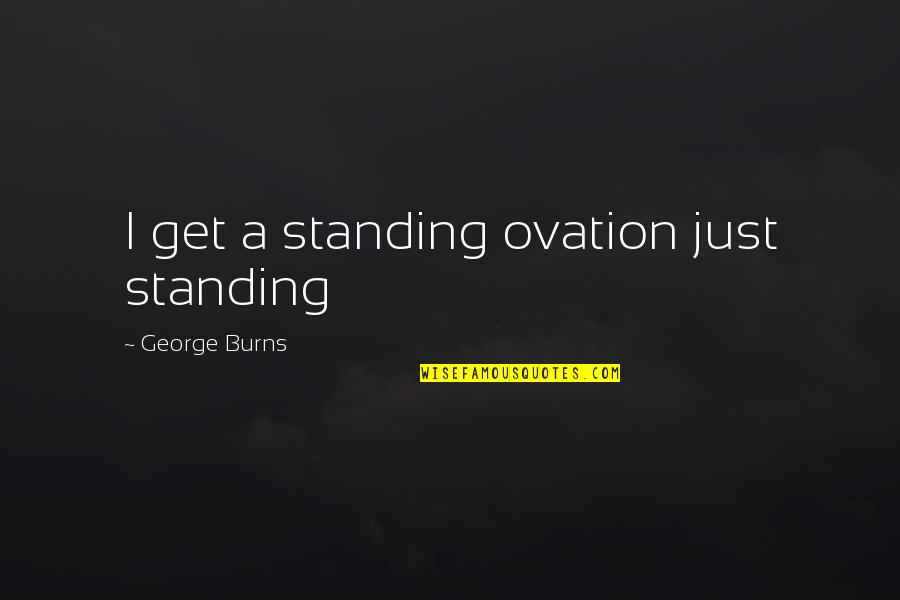 March 11 2021 Quotes By George Burns: I get a standing ovation just standing