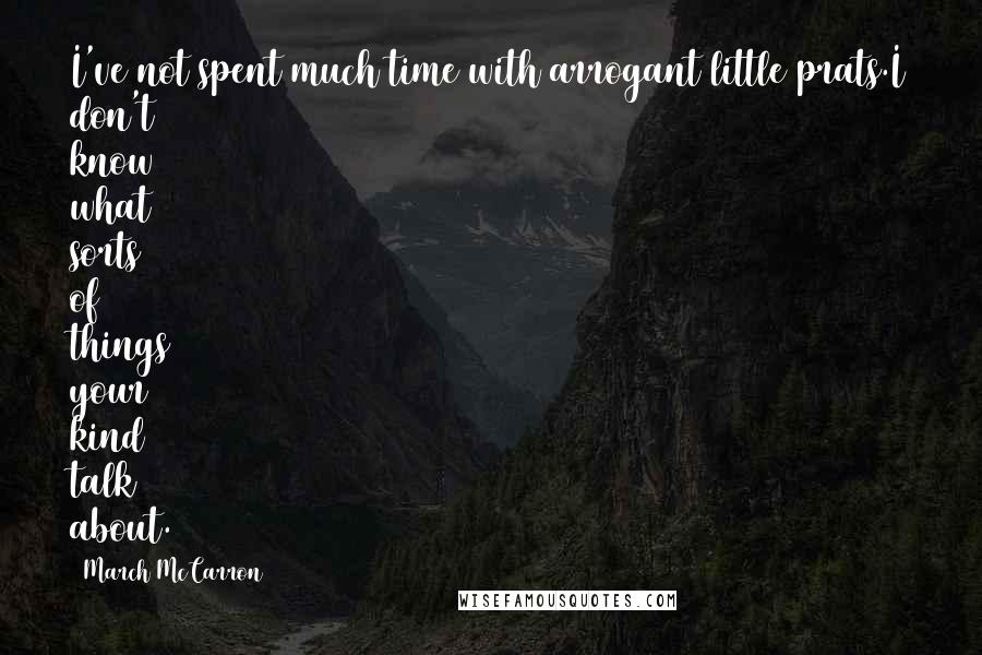 March McCarron quotes: I've not spent much time with arrogant little prats.I don't know what sorts of things your kind talk about.