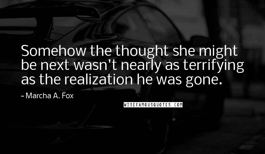 Marcha A. Fox quotes: Somehow the thought she might be next wasn't nearly as terrifying as the realization he was gone.