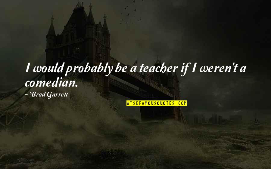 Marchake Quotes By Brad Garrett: I would probably be a teacher if I Marchake Quotes By Brad Garrett: I would probably be a teacher if I