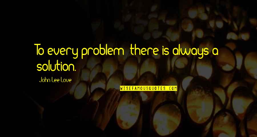 Marchamos Ins Quotes By John Lee Love: To every problem; there is always a solution. Marchamos Ins Quotes By John Lee Love: To every problem; there is always a solution.