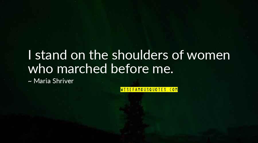 Marched Quotes By Maria Shriver: I stand on the shoulders of women who