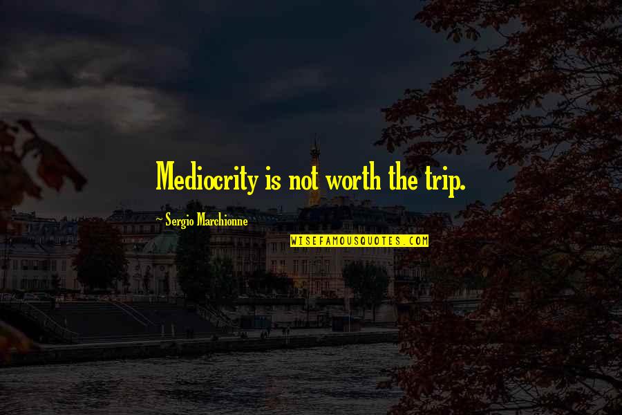 Marchionne Quotes By Sergio Marchionne: Mediocrity is not worth the trip.