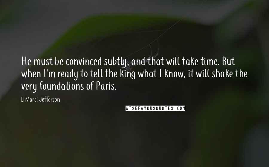 Marci Jefferson quotes: He must be convinced subtly, and that will take time. But when I'm ready to tell the king what I know, it will shake the very foundations of Paris.