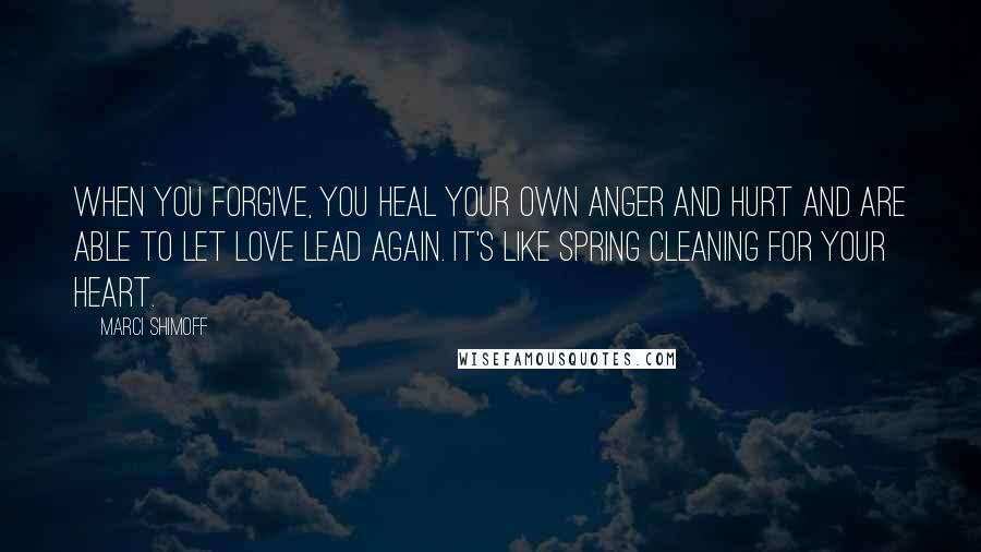 Marci Shimoff quotes: When you forgive, you heal your own anger and hurt and are able to let love lead again. It's like spring cleaning for your heart.