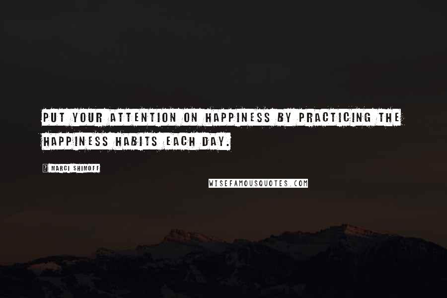 Marci Shimoff quotes: Put your attention on happiness by practicing the Happiness Habits each day.