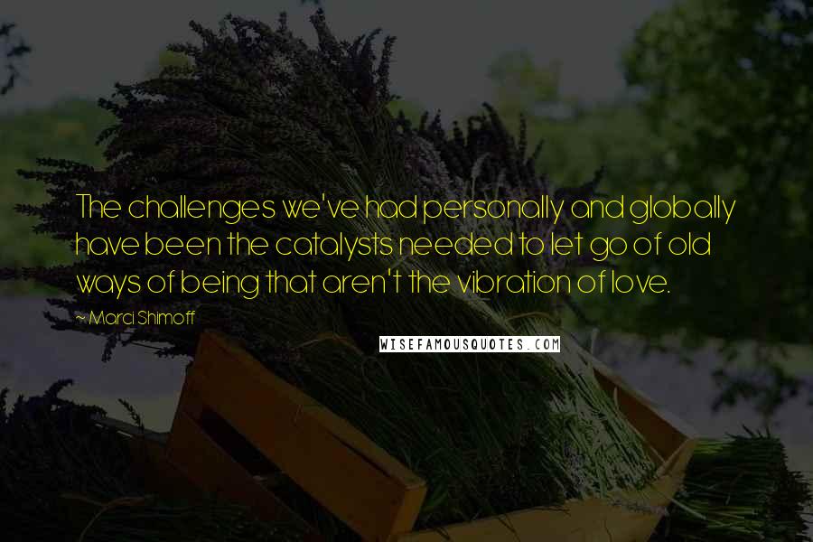 Marci Shimoff quotes: The challenges we've had personally and globally have been the catalysts needed to let go of old ways of being that aren't the vibration of love.