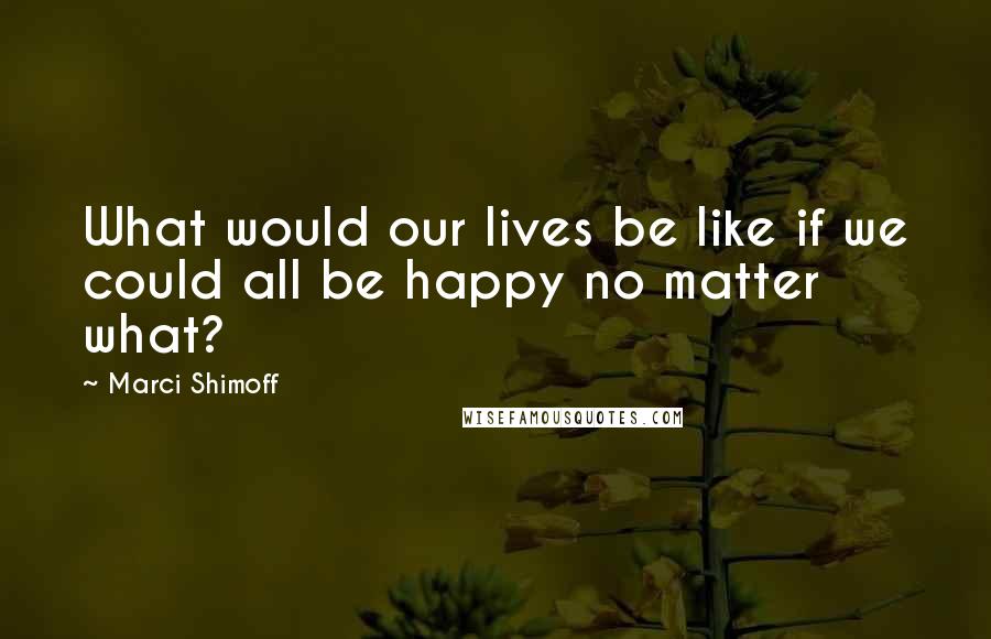 Marci Shimoff quotes: What would our lives be like if we could all be happy no matter what?