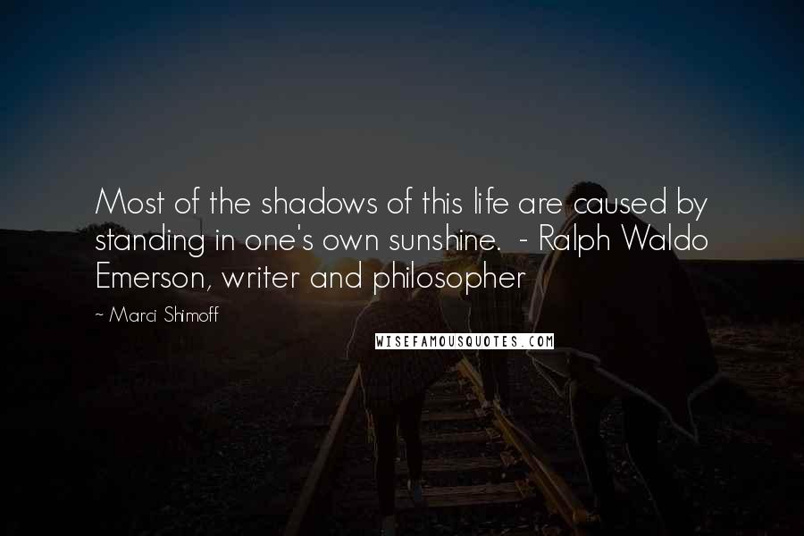 Marci Shimoff quotes: Most of the shadows of this life are caused by standing in one's own sunshine. - Ralph Waldo Emerson, writer and philosopher