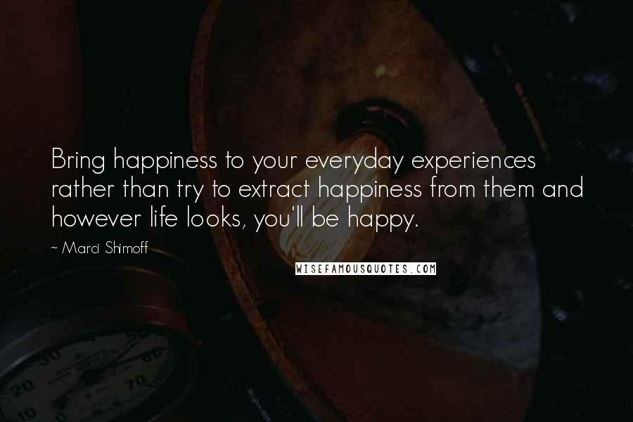 Marci Shimoff quotes: Bring happiness to your everyday experiences rather than try to extract happiness from them and however life looks, you'll be happy.