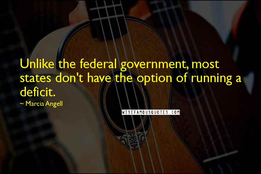 Marcia Angell quotes: Unlike the federal government, most states don't have the option of running a deficit.