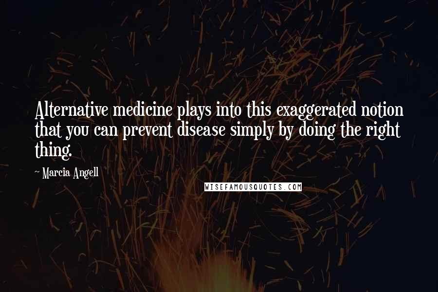 Marcia Angell quotes: Alternative medicine plays into this exaggerated notion that you can prevent disease simply by doing the right thing.