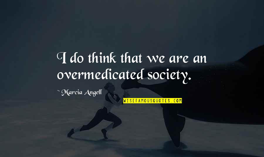 Marcia Angell Quotes By Marcia Angell: I do think that we are an overmedicated