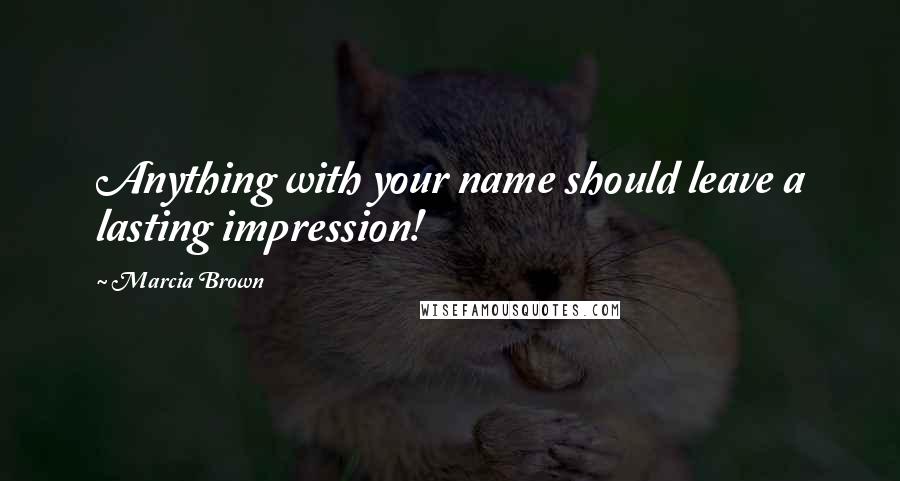 Marcia Brown quotes: Anything with your name should leave a lasting impression!